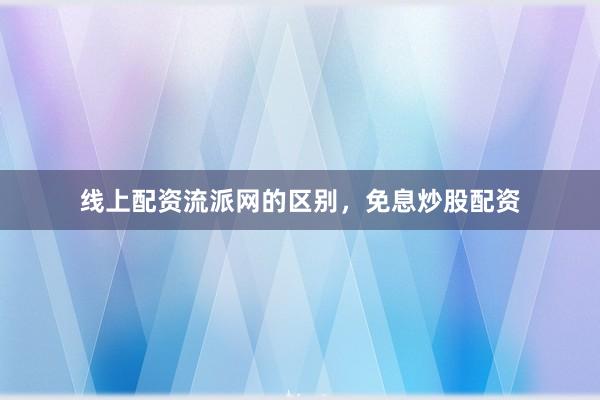 线上配资流派网的区别，免息炒股配资