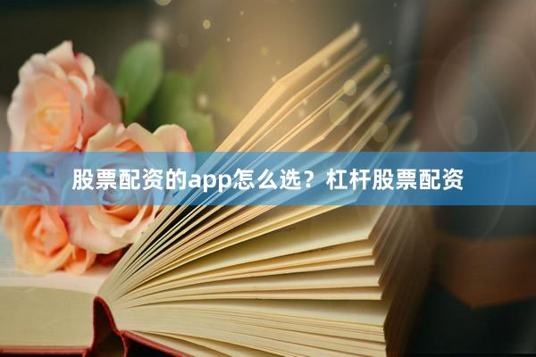 股票配资的app怎么选？杠杆股票配资