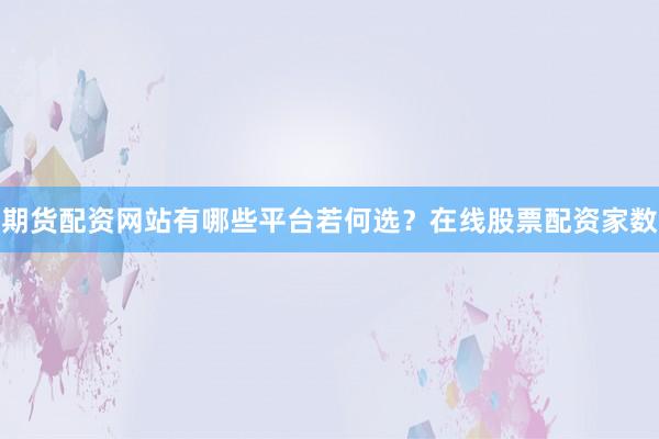 期货配资网站有哪些平台若何选？在线股票配资家数