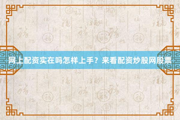 网上配资实在吗怎样上手？来看配资炒股网股票