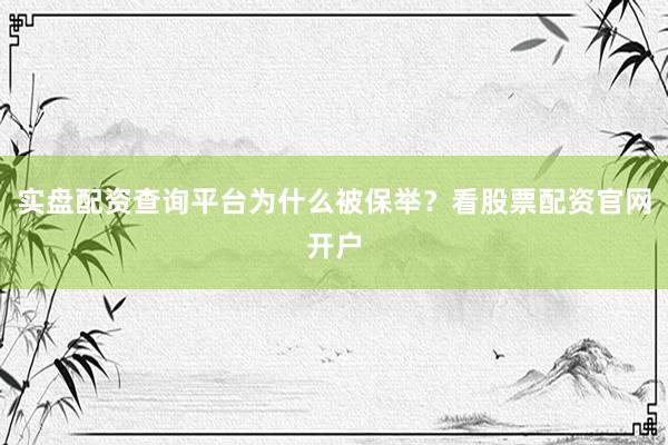 实盘配资查询平台为什么被保举？看股票配资官网开户