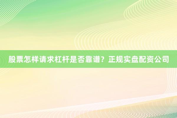 股票怎样请求杠杆是否靠谱？正规实盘配资公司