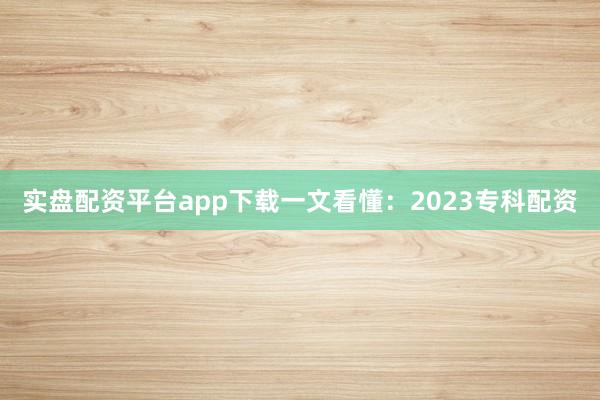 实盘配资平台app下载一文看懂：2023专科配资