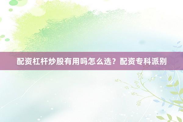 配资杠杆炒股有用吗怎么选？配资专科派别