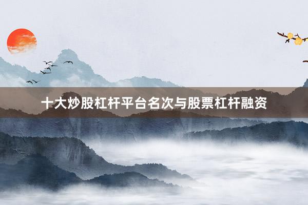 十大炒股杠杆平台名次与股票杠杆融资
