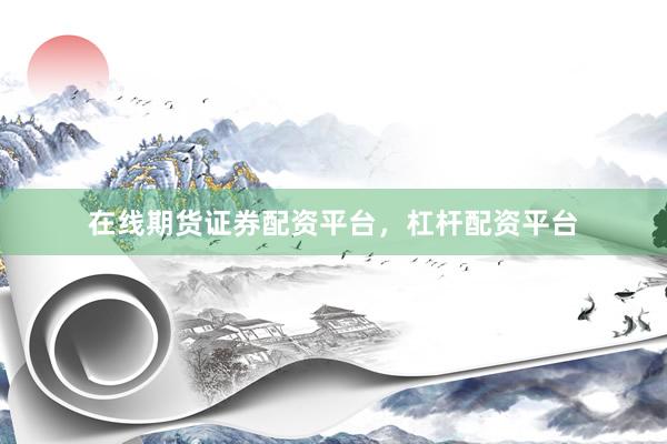 在线期货证券配资平台，杠杆配资平台