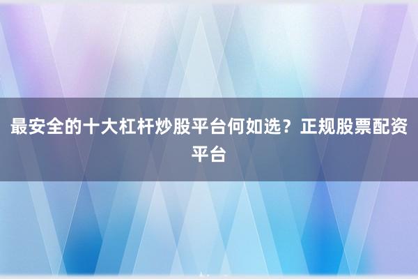 最安全的十大杠杆炒股平台何如选？正规股票配资平台