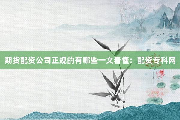 期货配资公司正规的有哪些一文看懂：配资专科网