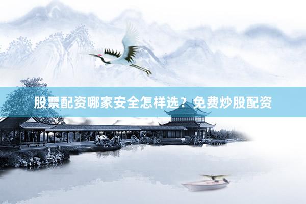 股票配资哪家安全怎样选？免费炒股配资