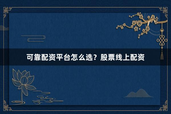 可靠配资平台怎么选？股票线上配资