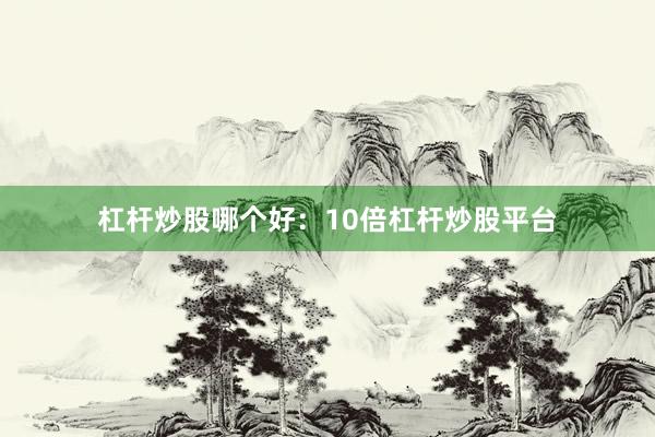 杠杆炒股哪个好：10倍杠杆炒股平台