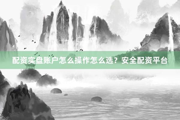 配资实盘账户怎么操作怎么选？安全配资平台