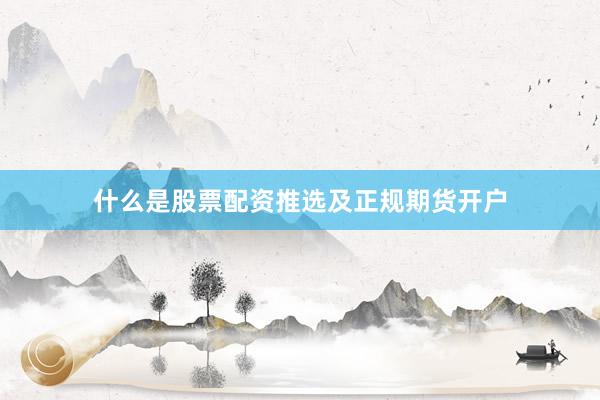 什么是股票配资推选及正规期货开户
