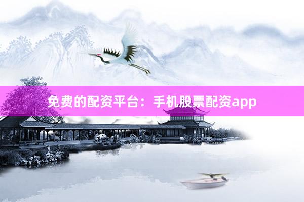 免费的配资平台：手机股票配资app