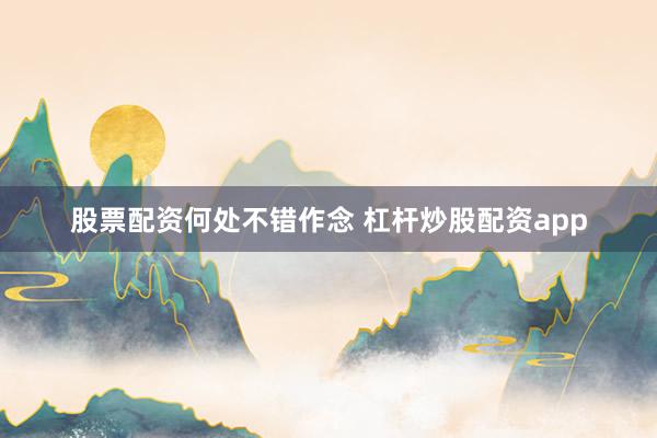股票配资何处不错作念 杠杆炒股配资app