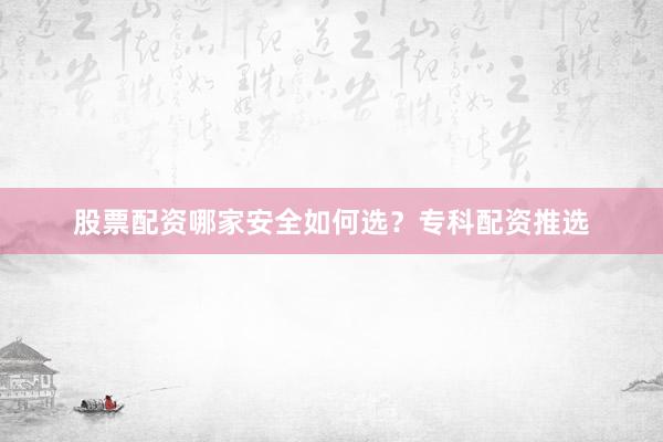 股票配资哪家安全如何选？专科配资推选
