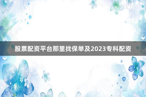 股票配资平台那里找保举及2023专科配资