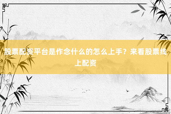 股票配资平台是作念什么的怎么上手？来看股票线上配资