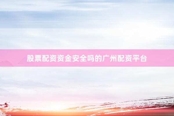股票配资资金安全吗的广州配资平台