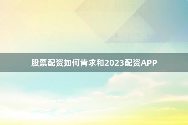 股票配资如何肯求和2023配资APP