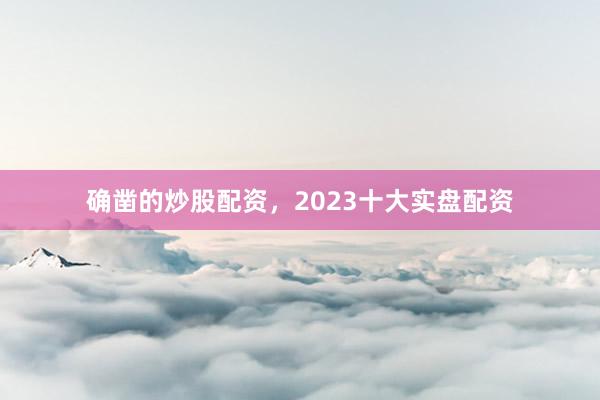 确凿的炒股配资，2023十大实盘配资