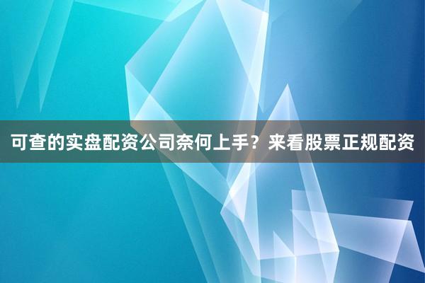可查的实盘配资公司奈何上手？来看股票正规配资