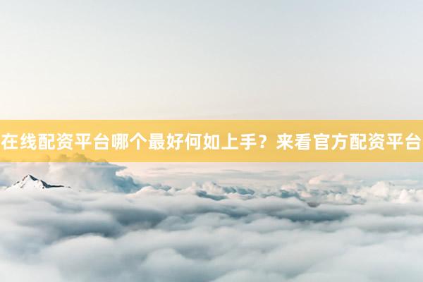 在线配资平台哪个最好何如上手？来看官方配资平台