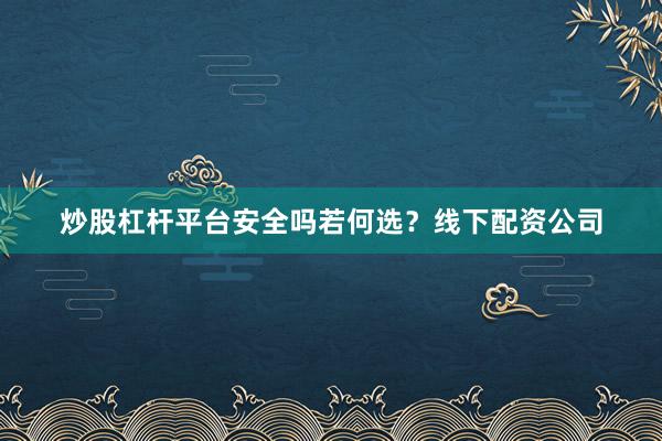 炒股杠杆平台安全吗若何选？线下配资公司
