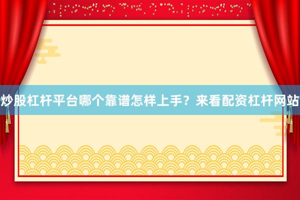 炒股杠杆平台哪个靠谱怎样上手？来看配资杠杆网站