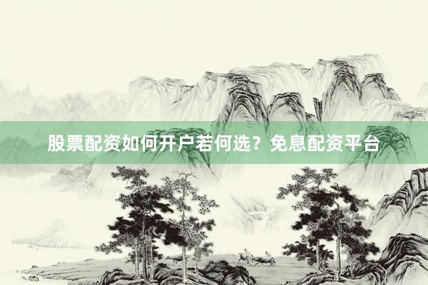 股票配资如何开户若何选？免息配资平台