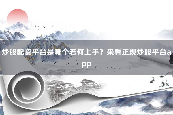 炒股配资平台是哪个若何上手？来看正规炒股平台app