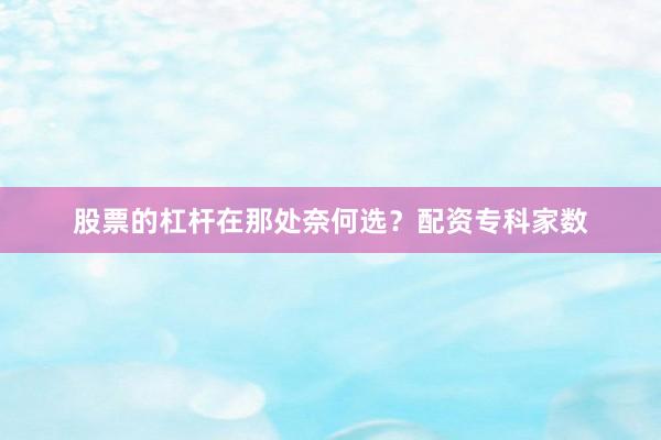 股票的杠杆在那处奈何选？配资专科家数