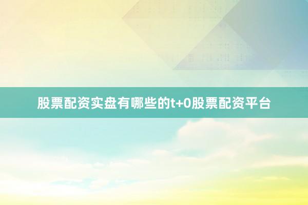 股票配资实盘有哪些的t+0股票配资平台