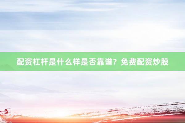 配资杠杆是什么样是否靠谱？免费配资炒股