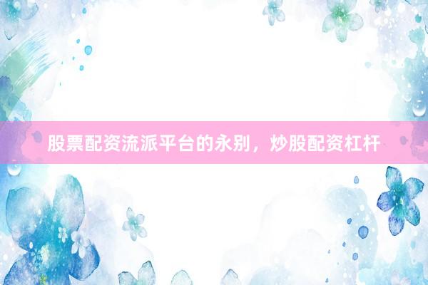 股票配资流派平台的永别，炒股配资杠杆