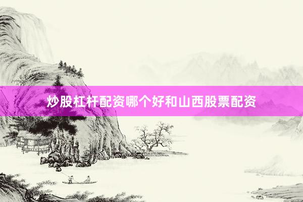 炒股杠杆配资哪个好和山西股票配资