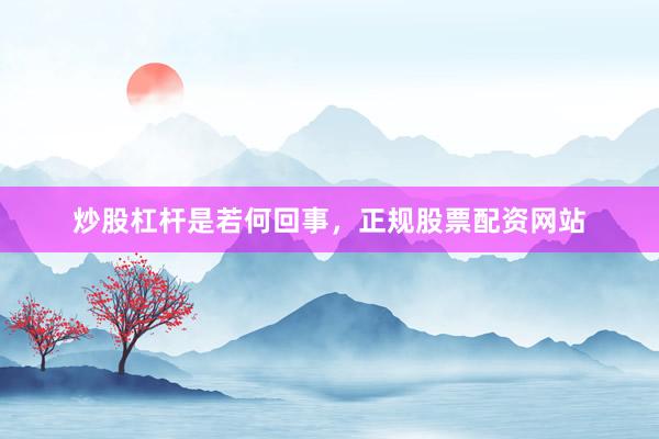 炒股杠杆是若何回事，正规股票配资网站