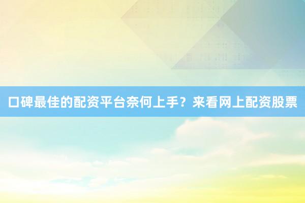 口碑最佳的配资平台奈何上手？来看网上配资股票