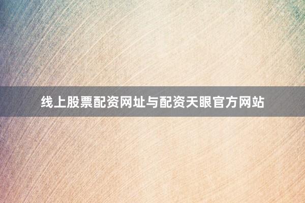 线上股票配资网址与配资天眼官方网站