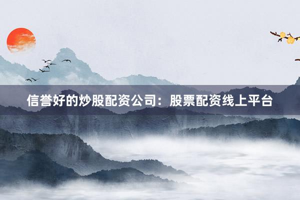 信誉好的炒股配资公司：股票配资线上平台