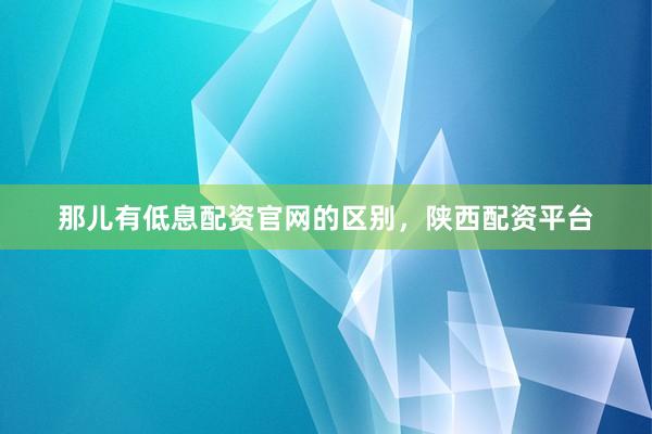 那儿有低息配资官网的区别，陕西配资平台