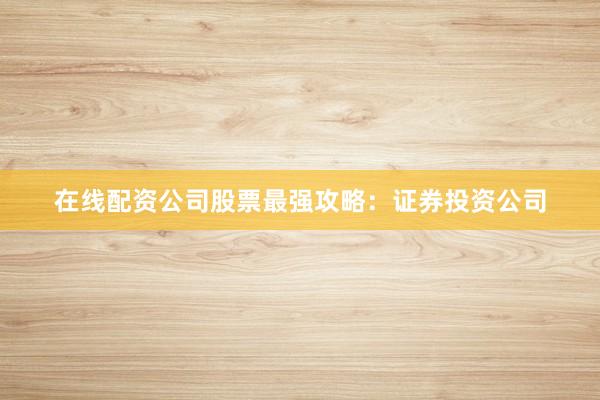 在线配资公司股票最强攻略：证券投资公司