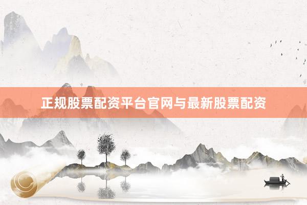 正规股票配资平台官网与最新股票配资