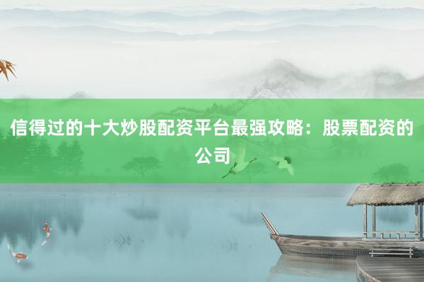 信得过的十大炒股配资平台最强攻略：股票配资的公司