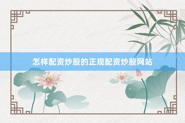 怎样配资炒股的正规配资炒股网站