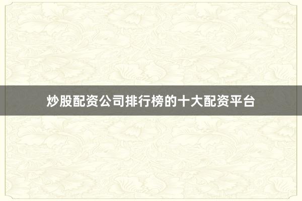 炒股配资公司排行榜的十大配资平台