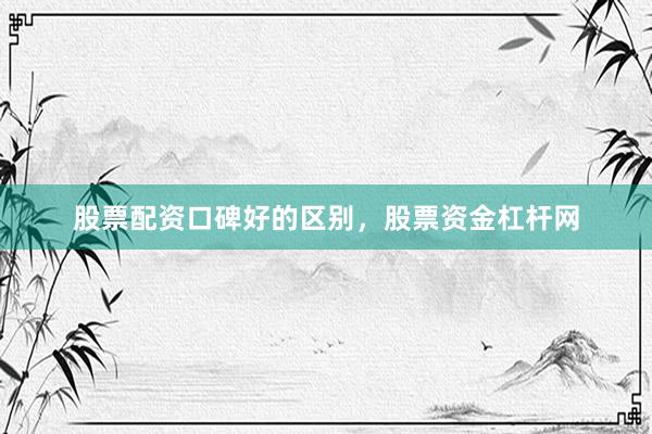 股票配资口碑好的区别，股票资金杠杆网