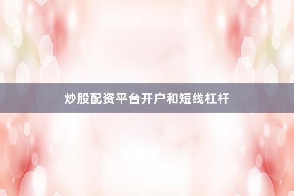 炒股配资平台开户和短线杠杆
