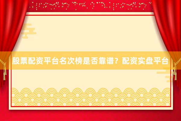 股票配资平台名次榜是否靠谱？配资实盘平台