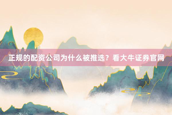 正规的配资公司为什么被推选？看大牛证券官网